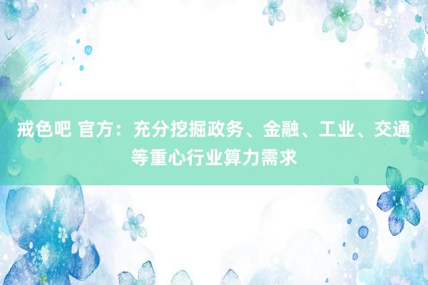 戒色吧 官方：充分挖掘政务、金融、工业、交通等重心行业算力需求