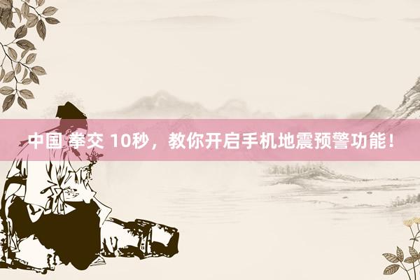 中国 拳交 10秒，教你开启手机地震预警功能！