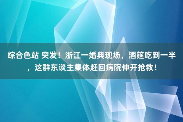 综合色站 突发！浙江一婚典现场，酒筵吃到一半，这群东谈主集体赶回病院伸开抢救！