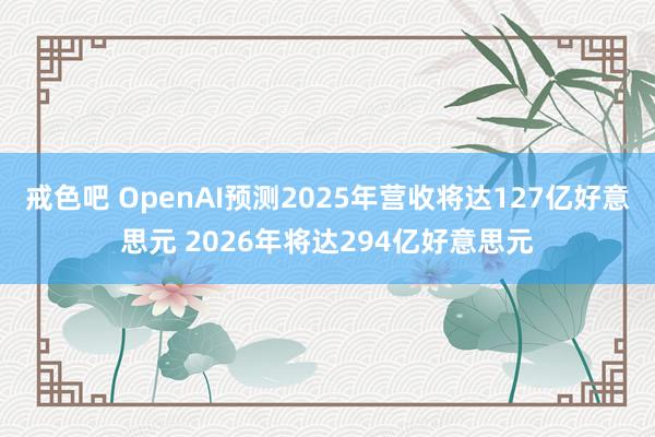 戒色吧 OpenAI预测2025年营收将达127亿好意思元 2026年将达294亿好意思元