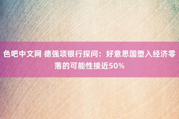 色吧中文网 德强项银行探问：好意思国堕入经济零落的可能性接近50%
