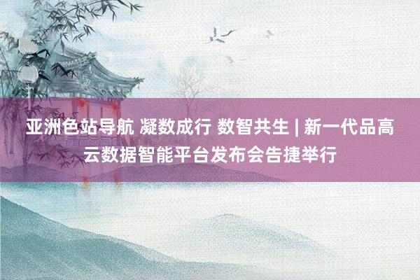 亚洲色站导航 凝数成行 数智共生 | 新一代品高云数据智能平台发布会告捷举行
