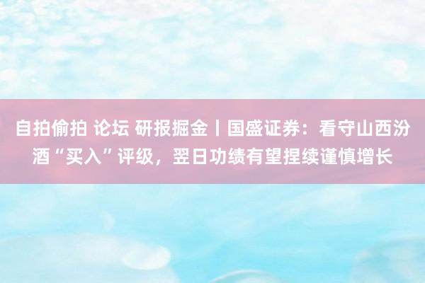 自拍偷拍 论坛 研报掘金丨国盛证券：看守山西汾酒“买入”评级，翌日功绩有望捏续谨慎增长