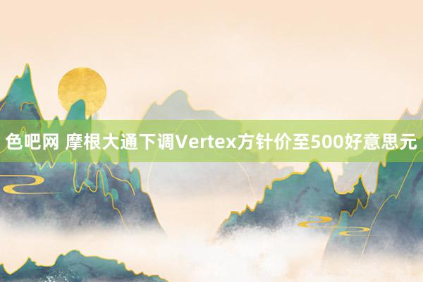 色吧网 摩根大通下调Vertex方针价至500好意思元