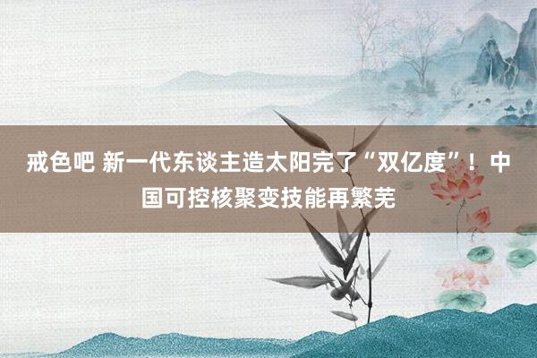 戒色吧 新一代东谈主造太阳完了“双亿度”！中国可控核聚变技能再繁芜