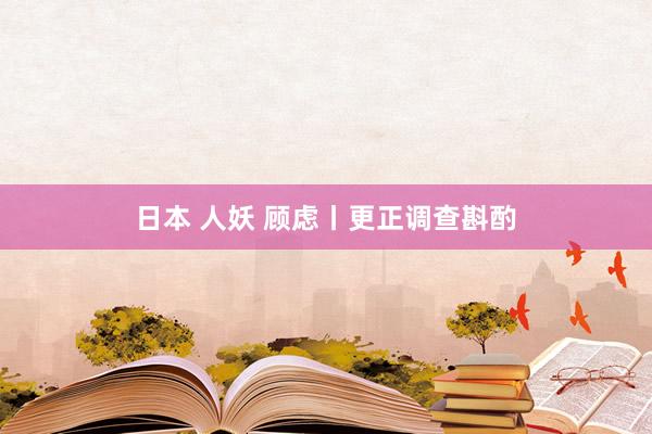 日本 人妖 顾虑丨更正调查斟酌