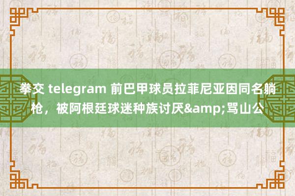 拳交 telegram 前巴甲球员拉菲尼亚因同名躺枪，被阿根廷球迷种族讨厌&骂山公