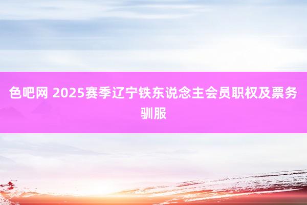 色吧网 2025赛季辽宁铁东说念主会员职权及票务驯服