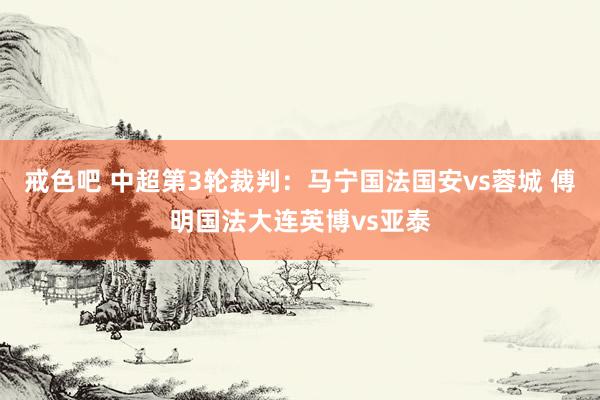 戒色吧 中超第3轮裁判：马宁国法国安vs蓉城 傅明国法大连英博vs亚泰