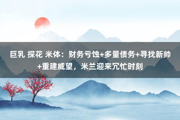 巨乳 探花 米体：财务亏蚀+多量债务+寻找新帅+重建威望，米兰迎来冗忙时刻