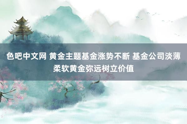 色吧中文网 黄金主题基金涨势不断 基金公司淡薄柔软黄金弥远树立价值