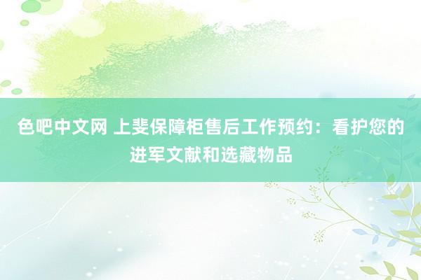 色吧中文网 上斐保障柜售后工作预约：看护您的进军文献和选藏物品