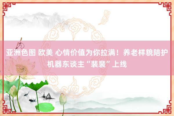 亚洲色图 欧美 心情价值为你拉满！养老样貌陪护机器东谈主“裴裴”上线