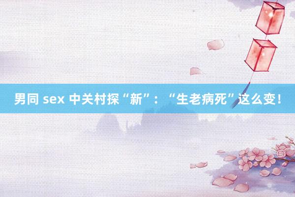 男同 sex 中关村探“新”：“生老病死”这么变！