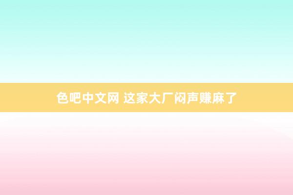 色吧中文网 这家大厂闷声赚麻了