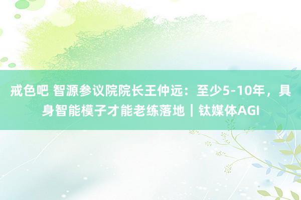 戒色吧 智源参议院院长王仲远：至少5-10年，具身智能模子才能老练落地｜钛媒体AGI