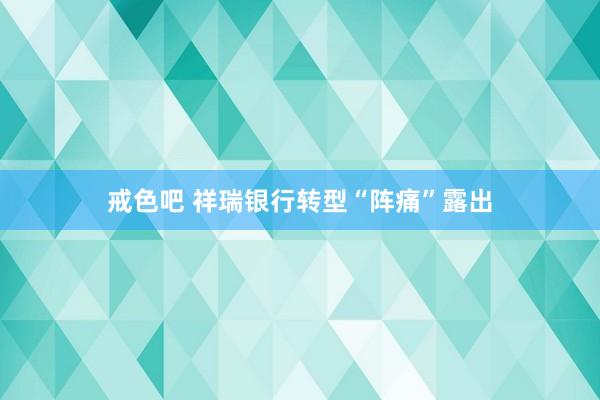 戒色吧 祥瑞银行转型“阵痛”露出