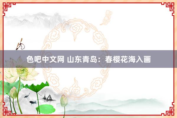 色吧中文网 山东青岛：春樱花海入画