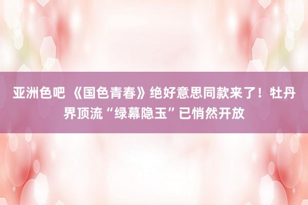 亚洲色吧 《国色青春》绝好意思同款来了！牡丹界顶流“绿幕隐玉”已悄然开放