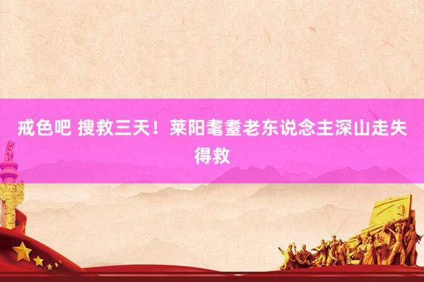 戒色吧 搜救三天！莱阳耄耋老东说念主深山走失得救
