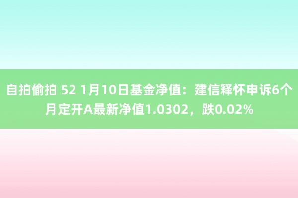 自拍偷拍 52 1月10日基金净值：建信释怀申诉6个月定开A最新净值1.0302，跌0.02%