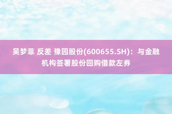 吴梦菲 反差 豫园股份(600655.SH)：与金融机构签署股份回购借款左券