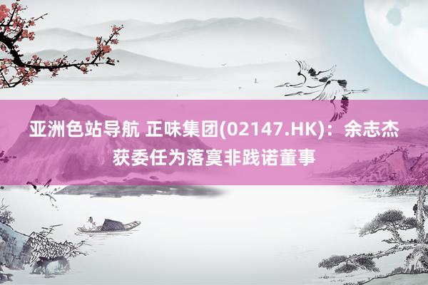 亚洲色站导航 正味集团(02147.HK)：余志杰获委任为落寞非践诺董事