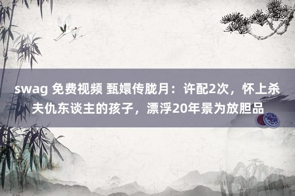 swag 免费视频 甄嬛传胧月：许配2次，怀上杀夫仇东谈主的孩子，漂浮20年景为放胆品