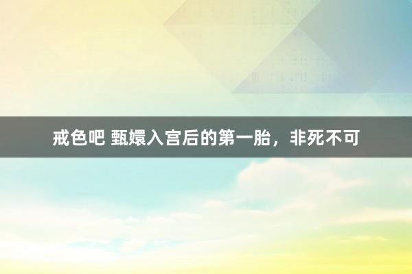 戒色吧 甄嬛入宫后的第一胎，非死不可