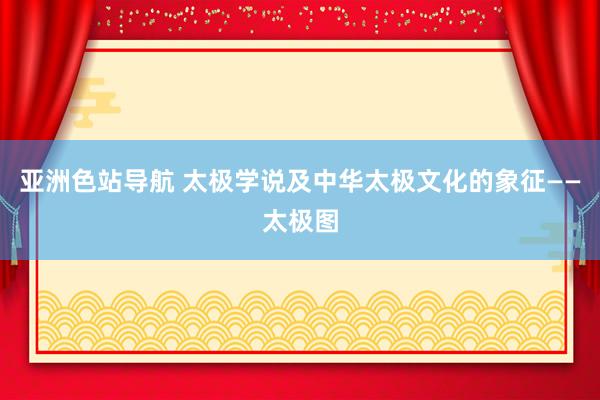 亚洲色站导航 太极学说及中华太极文化的象征——太极图