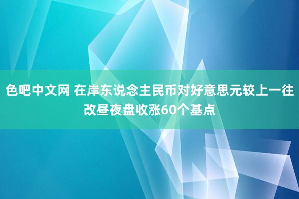色吧中文网 在岸东说念主民币对好意思元较上一往改昼夜盘收涨60个基点