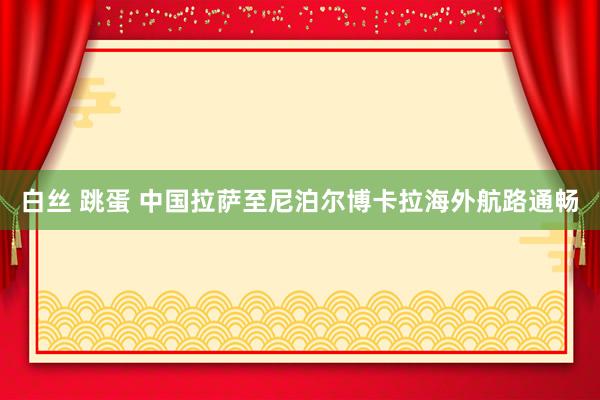 白丝 跳蛋 中国拉萨至尼泊尔博卡拉海外航路通畅