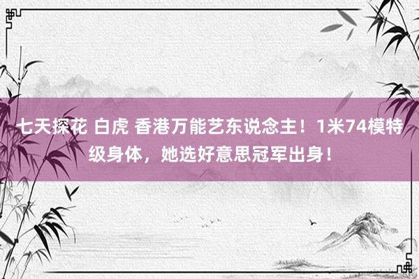 七天探花 白虎 香港万能艺东说念主！1米74模特级身体，她选好意思冠军出身！