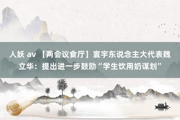 人妖 av 【两会议食厅】寰宇东说念主大代表魏立华：提出进一步鼓励“学生饮用奶谋划”