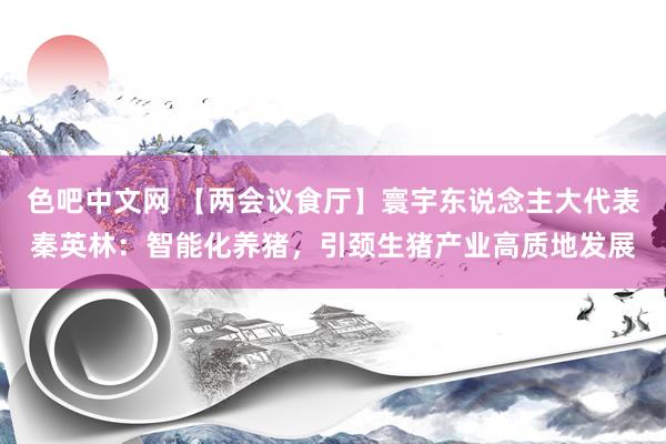 色吧中文网 【两会议食厅】寰宇东说念主大代表秦英林：智能化养猪，引颈生猪产业高质地发展