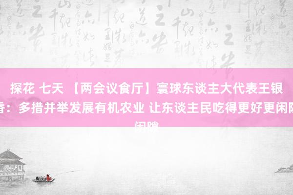 探花 七天 【两会议食厅】寰球东谈主大代表王银香：多措并举发展有机农业 让东谈主民吃得更好更闲隙