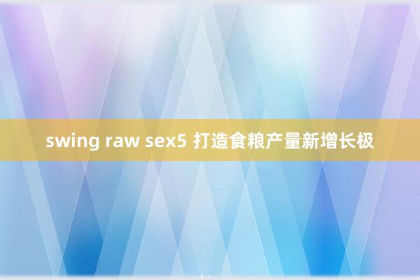 swing raw sex5 打造食粮产量新增长极