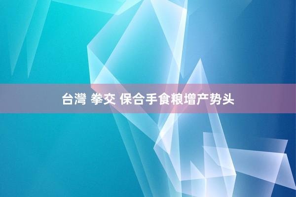 台灣 拳交 保合手食粮增产势头