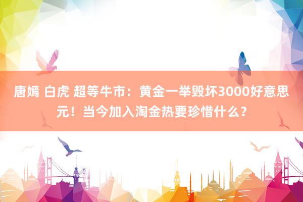 唐嫣 白虎 超等牛市：黄金一举毁坏3000好意思元！当今加入淘金热要珍惜什么？