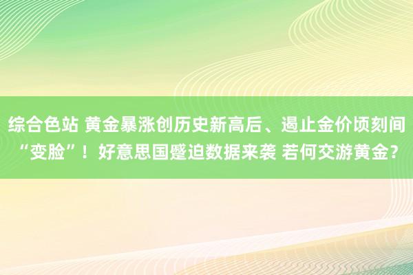 综合色站 黄金暴涨创历史新高后、遏止金价顷刻间“变脸”！好意思国蹙迫数据来袭 若何交游黄金？