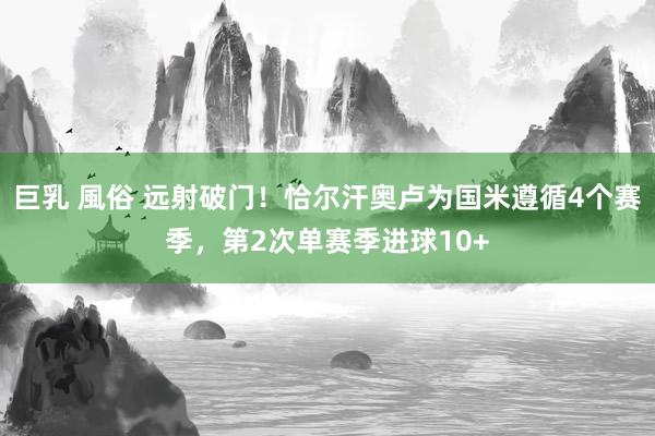 巨乳 風俗 远射破门！恰尔汗奥卢为国米遵循4个赛季，第2次单赛季进球10+