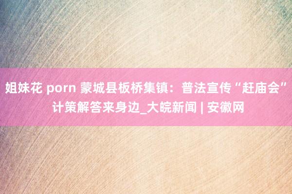 姐妹花 porn 蒙城县板桥集镇：普法宣传“赶庙会” 计策解答来身边_大皖新闻 | 安徽网