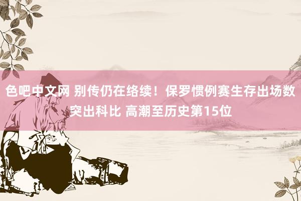 色吧中文网 别传仍在络续！保罗惯例赛生存出场数突出科比 高潮至历史第15位