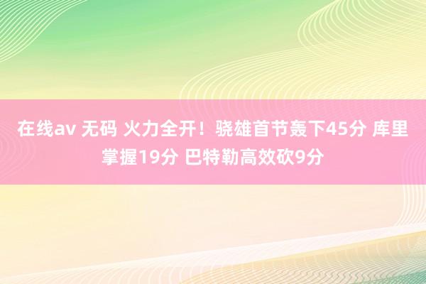 在线av 无码 火力全开！骁雄首节轰下45分 库里掌握19分 巴特勒高效砍9分