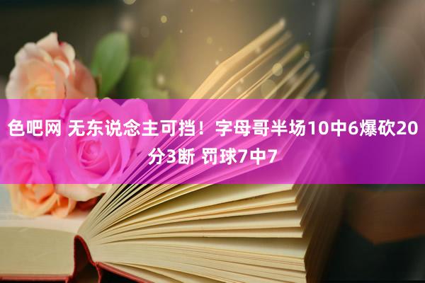 色吧网 无东说念主可挡！字母哥半场10中6爆砍20分3断 罚球7中7