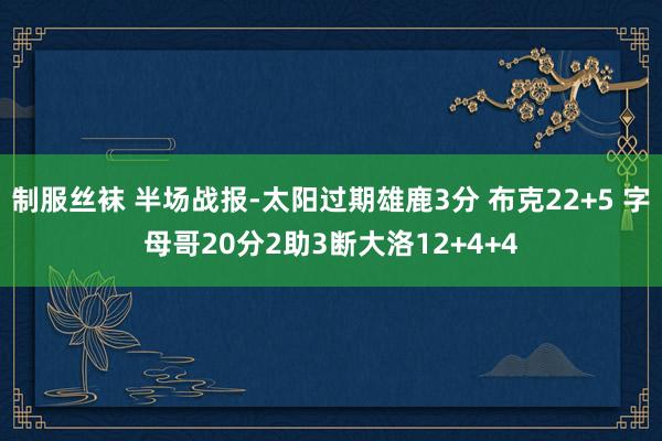 制服丝袜 半场战报-太阳过期雄鹿3分 布克22+5 字母哥20分2助3断大洛12+4+4