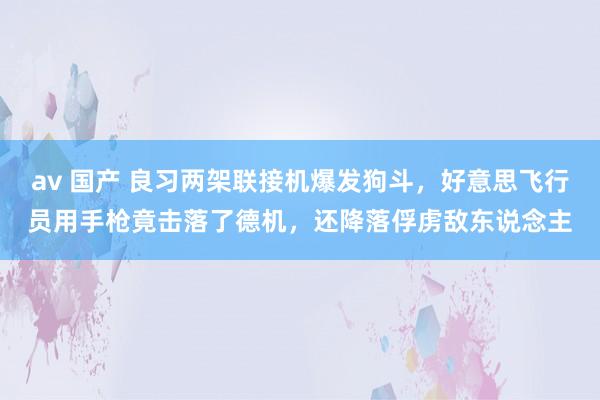 av 国产 良习两架联接机爆发狗斗，好意思飞行员用手枪竟击落了德机，还降落俘虏敌东说念主