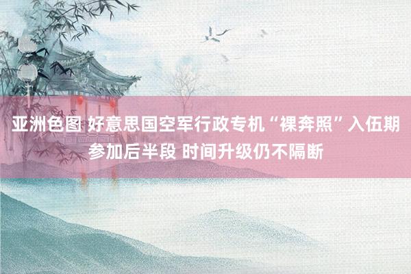 亚洲色图 好意思国空军行政专机“裸奔照”入伍期参加后半段 时间升级仍不隔断