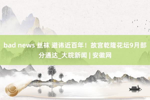 bad news 丝袜 避讳近百年！故宫乾隆花坛9月部分通达_大皖新闻 | 安徽网