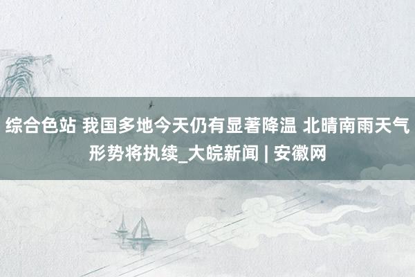 综合色站 我国多地今天仍有显著降温 北晴南雨天气形势将执续_大皖新闻 | 安徽网